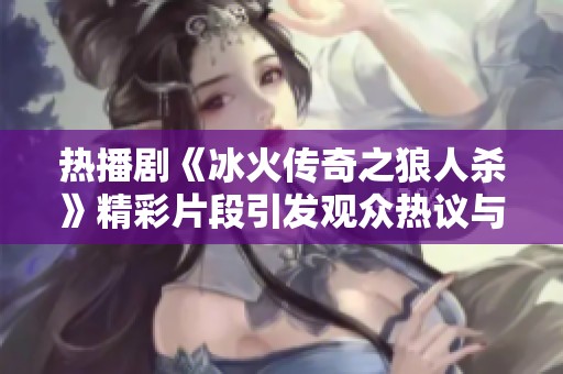 热播剧《冰火传奇之狼人杀》精彩片段引发观众热议与反响