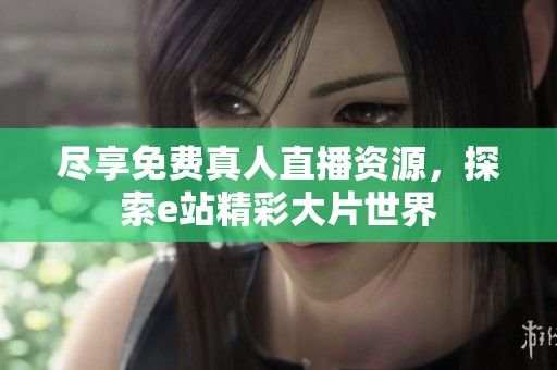 尽享免费真人直播资源，探索e站精彩大片世界