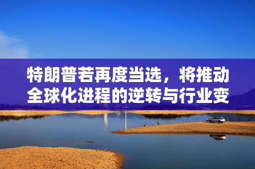 特朗普若再度当选，将推动全球化进程的逆转与行业变革
