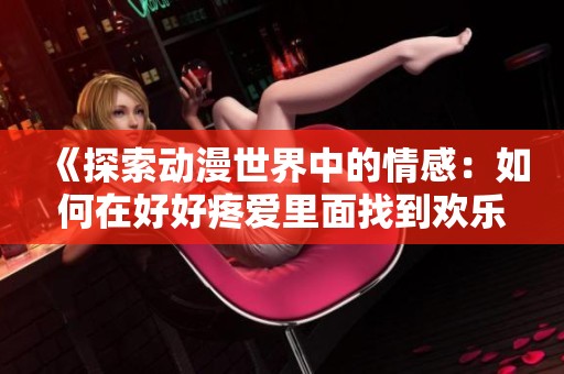 《探索动漫世界中的情感：如何在好好疼爱里面找到欢乐与温暖》