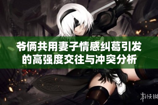 爷俩共用妻子情感纠葛引发的高强度交往与冲突分析