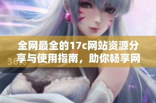 全网最全的17c网站资源分享与使用指南，助你畅享网络生活