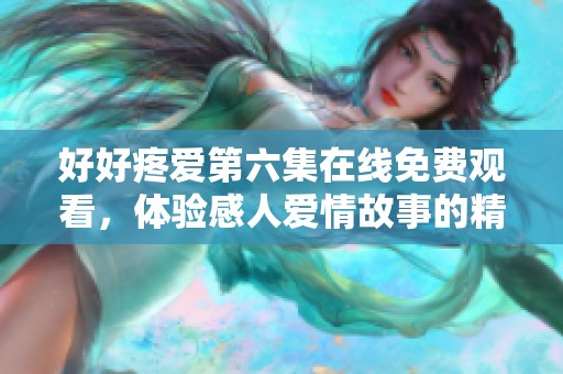 好好疼爱第六集在线免费观看，体验感人爱情故事的精彩瞬间