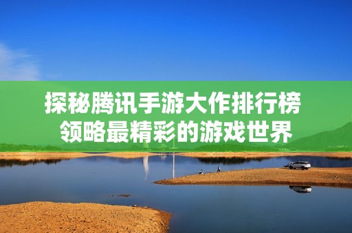 探秘腾讯手游大作排行榜 领略最精彩的游戏世界