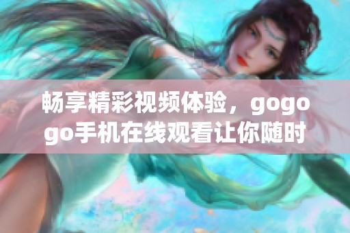 畅享精彩视频体验，gogogo手机在线观看让你随时随地轻松追剧