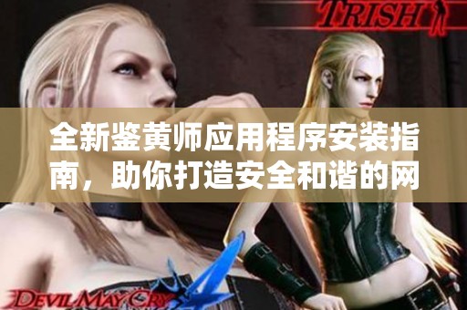 全新鉴黄师应用程序安装指南，助你打造安全和谐的网络环境