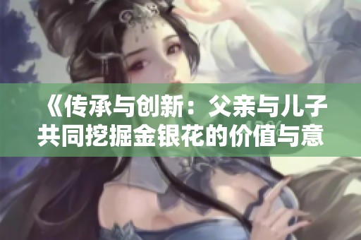 《传承与创新：父亲与儿子共同挖掘金银花的价值与意义》