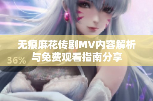 无痕麻花传剧MV内容解析与免费观看指南分享