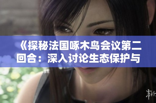 《探秘法国啄木鸟会议第二回合：深入讨论生态保护与可持续发展》
