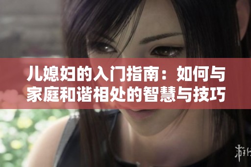 儿媳妇的入门指南：如何与家庭和谐相处的智慧与技巧