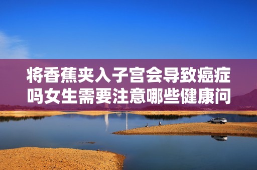 将香蕉夹入子宫会导致癌症吗女生需要注意哪些健康问题