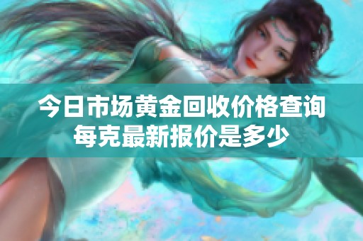 今日市场黄金回收价格查询每克最新报价是多少