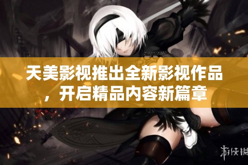 天美影视推出全新影视作品，开启精品内容新篇章