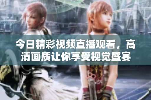 今日精彩视频直播观看，高清画质让你享受视觉盛宴
