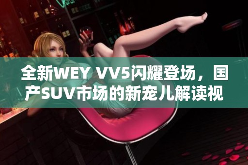 全新WEY VV5闪耀登场，国产SUV市场的新宠儿解读视频盛况！