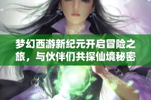梦幻西游新纪元开启冒险之旅，与伙伴们共探仙境秘密