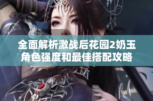 全面解析激战后花园2奶玉角色强度和最佳搭配攻略
