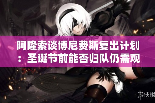 阿隆索谈博尼费斯复出计划：圣诞节前能否归队仍需观察