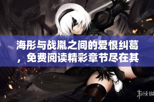 海彤与战胤之间的爱恨纠葛，免费阅读精彩章节尽在其中