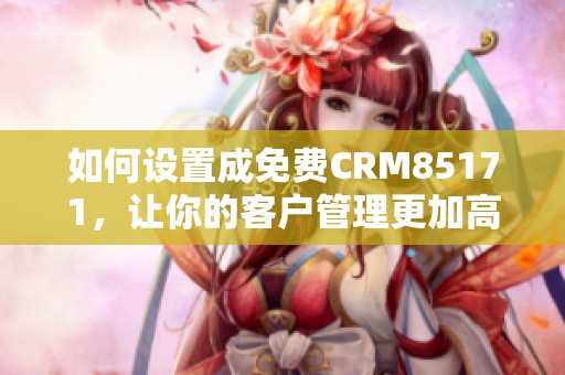 如何设置成免费CRM85171，让你的客户管理更加高效便捷