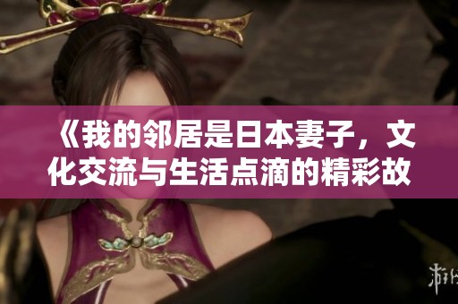 《我的邻居是日本妻子，文化交流与生活点滴的精彩故事》