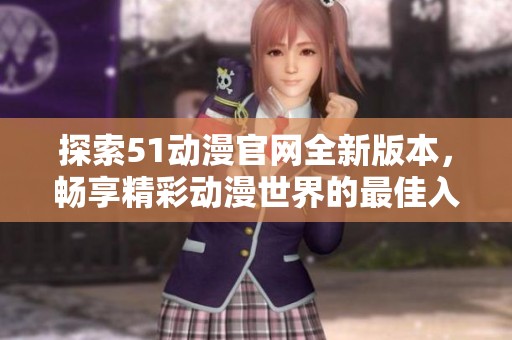 探索51动漫官网全新版本，畅享精彩动漫世界的最佳入口方式