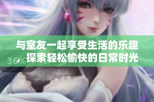 与室友一起享受生活的乐趣，探索轻松愉快的日常时光