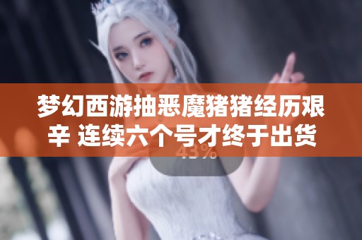 梦幻西游抽恶魔猪猪经历艰辛 连续六个号才终于出货