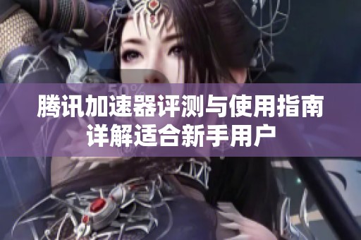 腾讯加速器评测与使用指南详解适合新手用户