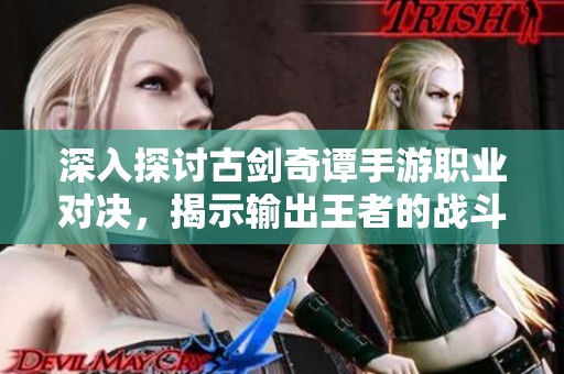 深入探讨古剑奇谭手游职业对决，揭示输出王者的战斗秘密与策略