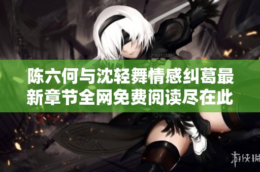 陈六何与沈轻舞情感纠葛最新章节全网免费阅读尽在此处