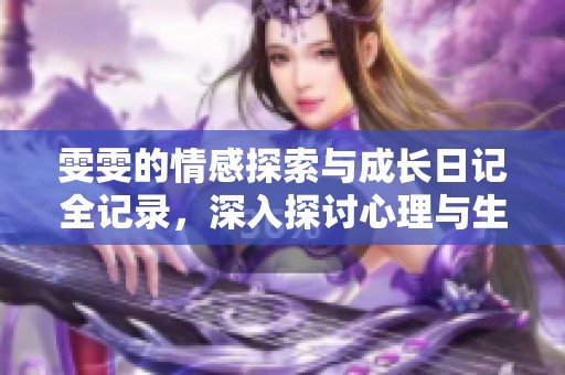 雯雯的情感探索与成长日记全记录，深入探讨心理与生理的交融之旅