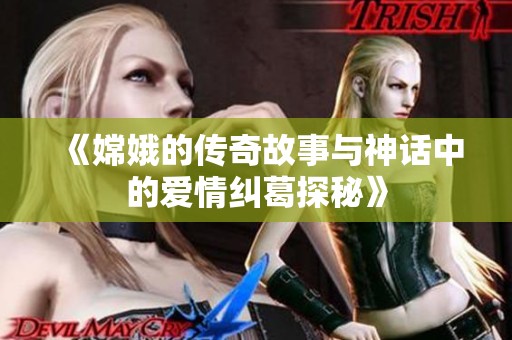 《嫦娥的传奇故事与神话中的爱情纠葛探秘》