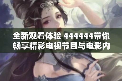 全新观看体验 444444带你畅享精彩电视节目与电影内容