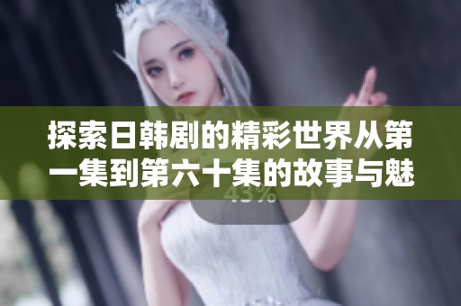 探索日韩剧的精彩世界从第一集到第六十集的故事与魅力解析