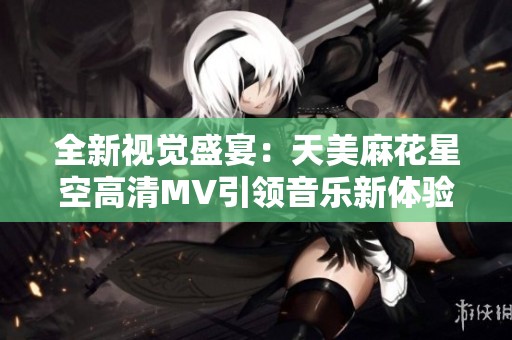 全新视觉盛宴：天美麻花星空高清MV引领音乐新体验