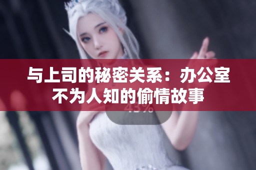 与上司的秘密关系：办公室不为人知的偷情故事
