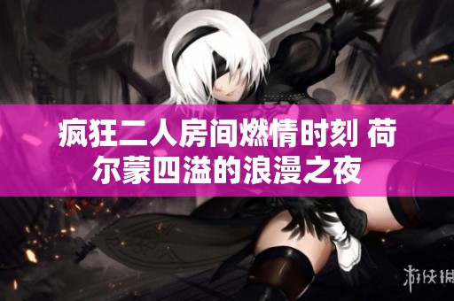 疯狂二人房间燃情时刻 荷尔蒙四溢的浪漫之夜