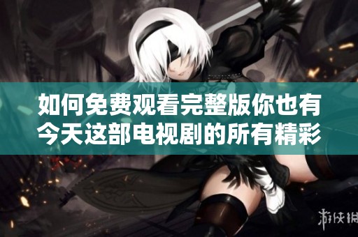 如何免费观看完整版你也有今天这部电视剧的所有精彩内容