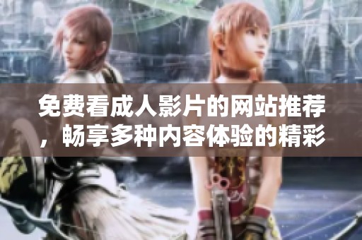 免费看成人影片的网站推荐，畅享多种内容体验的精彩选择