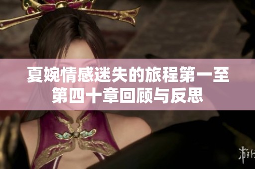 夏婉情感迷失的旅程第一至第四十章回顾与反思