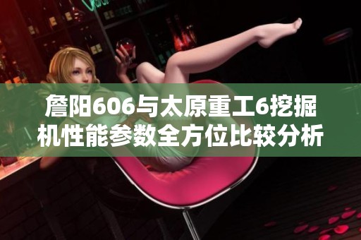 詹阳606与太原重工6挖掘机性能参数全方位比较分析