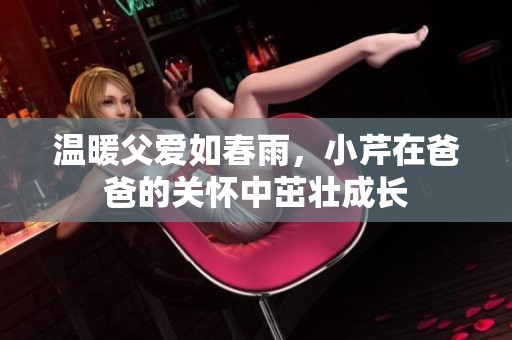 温暖父爱如春雨，小芹在爸爸的关怀中茁壮成长