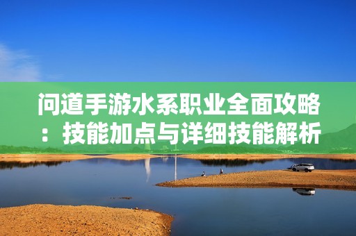 问道手游水系职业全面攻略：技能加点与详细技能解析指南