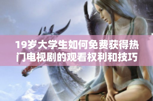 19岁大学生如何免费获得热门电视剧的观看权利和技巧分享