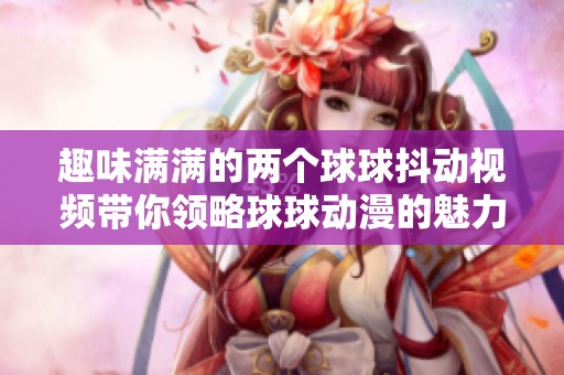 趣味满满的两个球球抖动视频带你领略球球动漫的魅力与乐趣