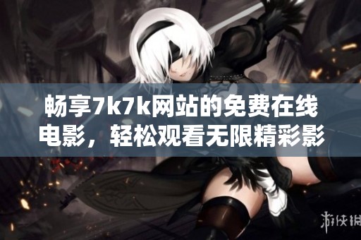 畅享7k7k网站的免费在线电影，轻松观看无限精彩影片体验