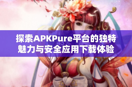 探索APKPure平台的独特魅力与安全应用下载体验