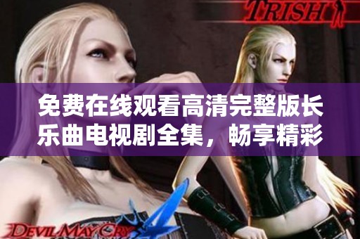 免费在线观看高清完整版长乐曲电视剧全集，畅享精彩剧情与动人故事