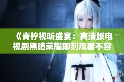 《青柠视听盛宴：高清版电视剧黑暗荣耀即刻观看不容错过》